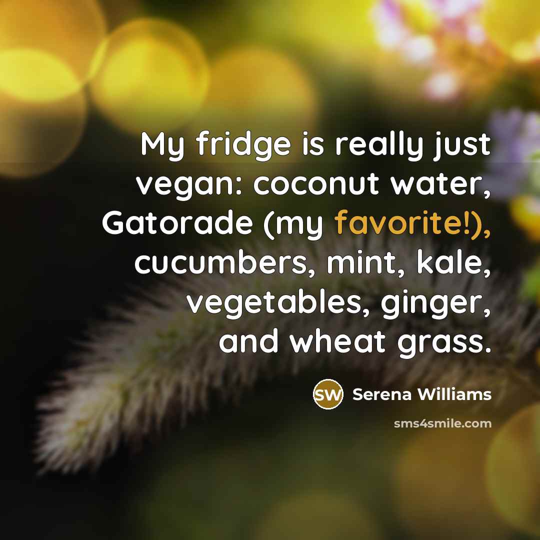 “My fridge is really just vegan: coconut water, Gatorade (my favorite!), cucumbers, mint, kale, vegetables, ginger, and wheat grass.” quote by Serena Williams