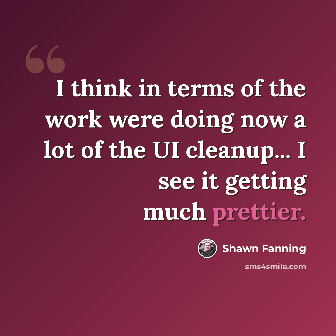 “I think in terms of the work were doing now a lot of the UI cleanup... I see it getting much prettier.” quote by Shawn Fanning