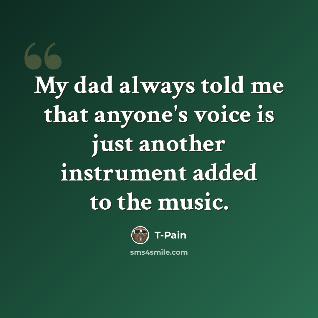 “My dad always told me that anyone's voice is just another instrument added to the music.” quote by T-Pain