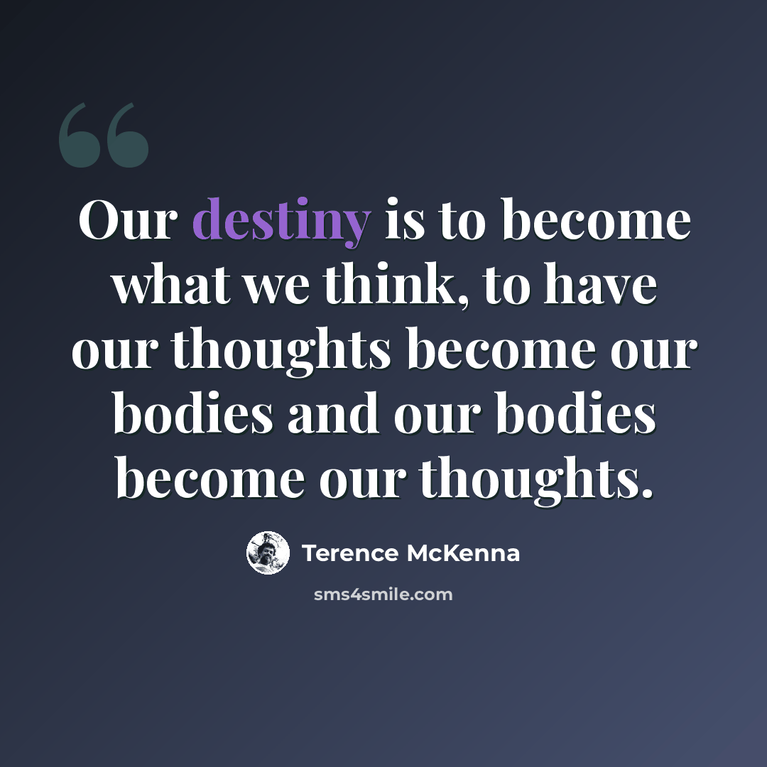“Our destiny is to become what we think, to have our thoughts become our bodies and our bodies become our thoughts.” quote by Terence McKenna