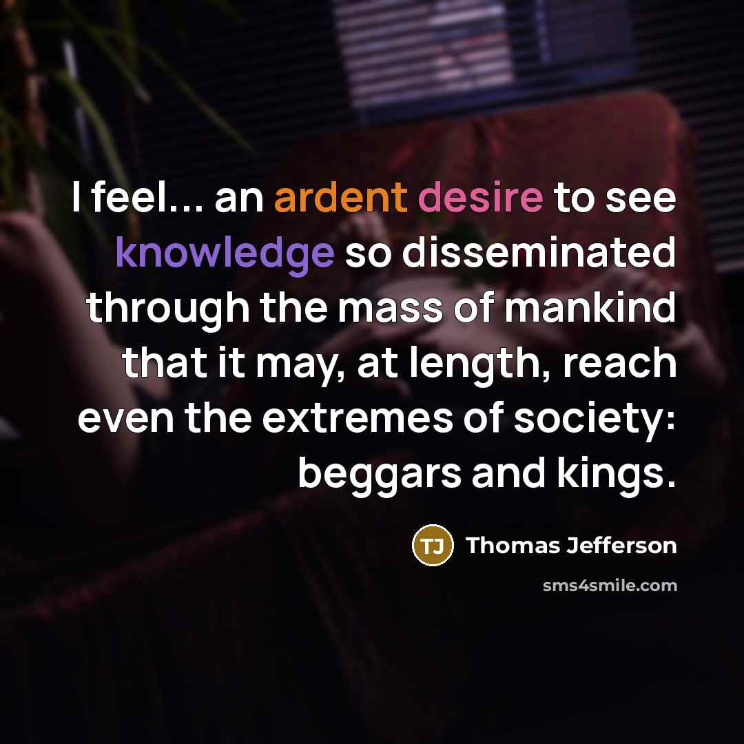 “I feel... an ardent desire to see knowledge so disseminated through the mass of mankind that it may, at length, reach even the extremes of society: beggars and kings.” quote by Thomas Jefferson