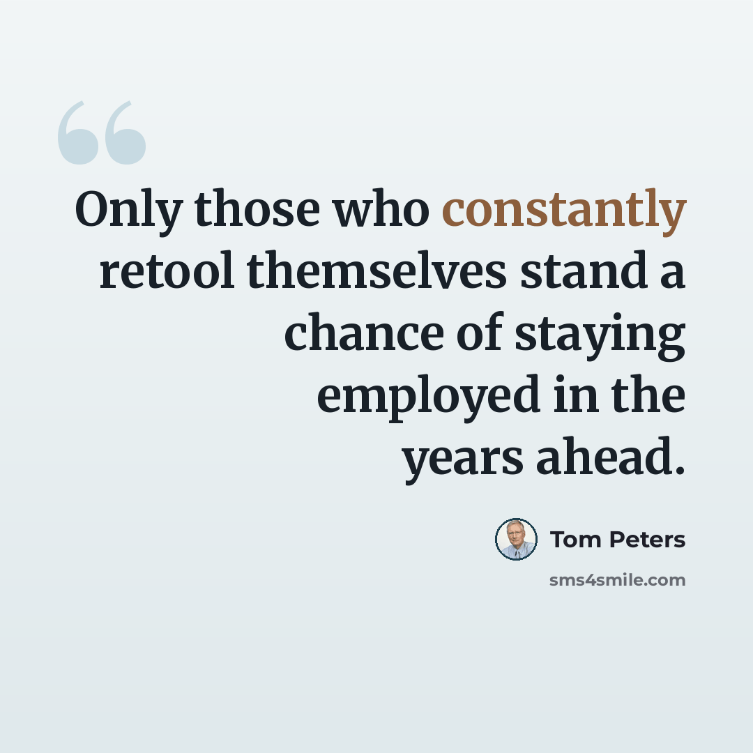 “Only those who constantly retool themselves stand a chance of staying employed in the years ahead.” quote by Tom Peters