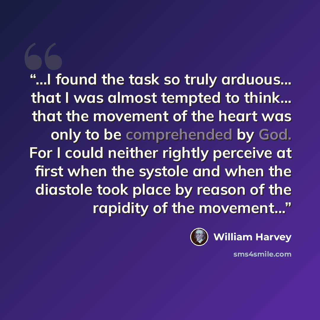 “...I found the task so truly arduous... that I was almost tempted to think... that the movement of the heart was only to be comprehended by God. For I could neither rightly perceive at first when the systole and when the diastole took place by reason of the rapidity of the movement...” quote by William Harvey