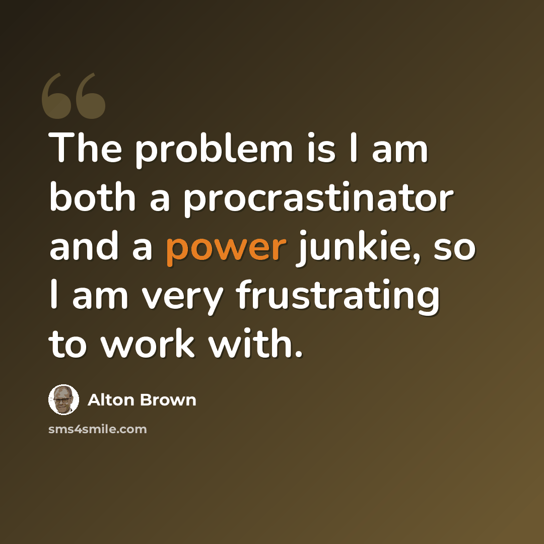 “The problem is I am both a procrastinator and a power junkie, so I am very frustrating to work with.” quote by Alton Brown