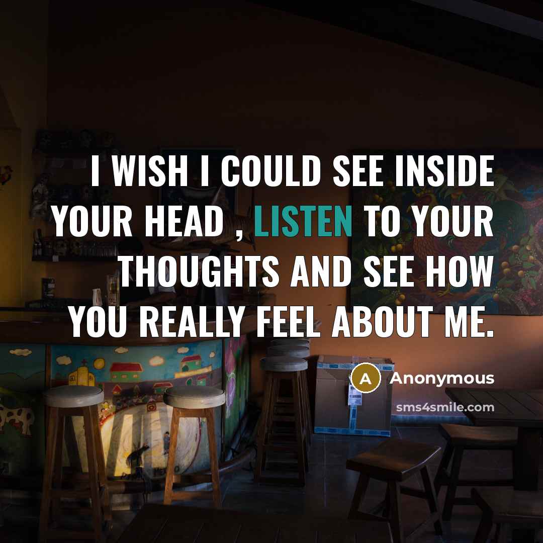 “I wish I could see inside your head , listen to your thoughts and see how you really feel about me.” quote by Anonymous