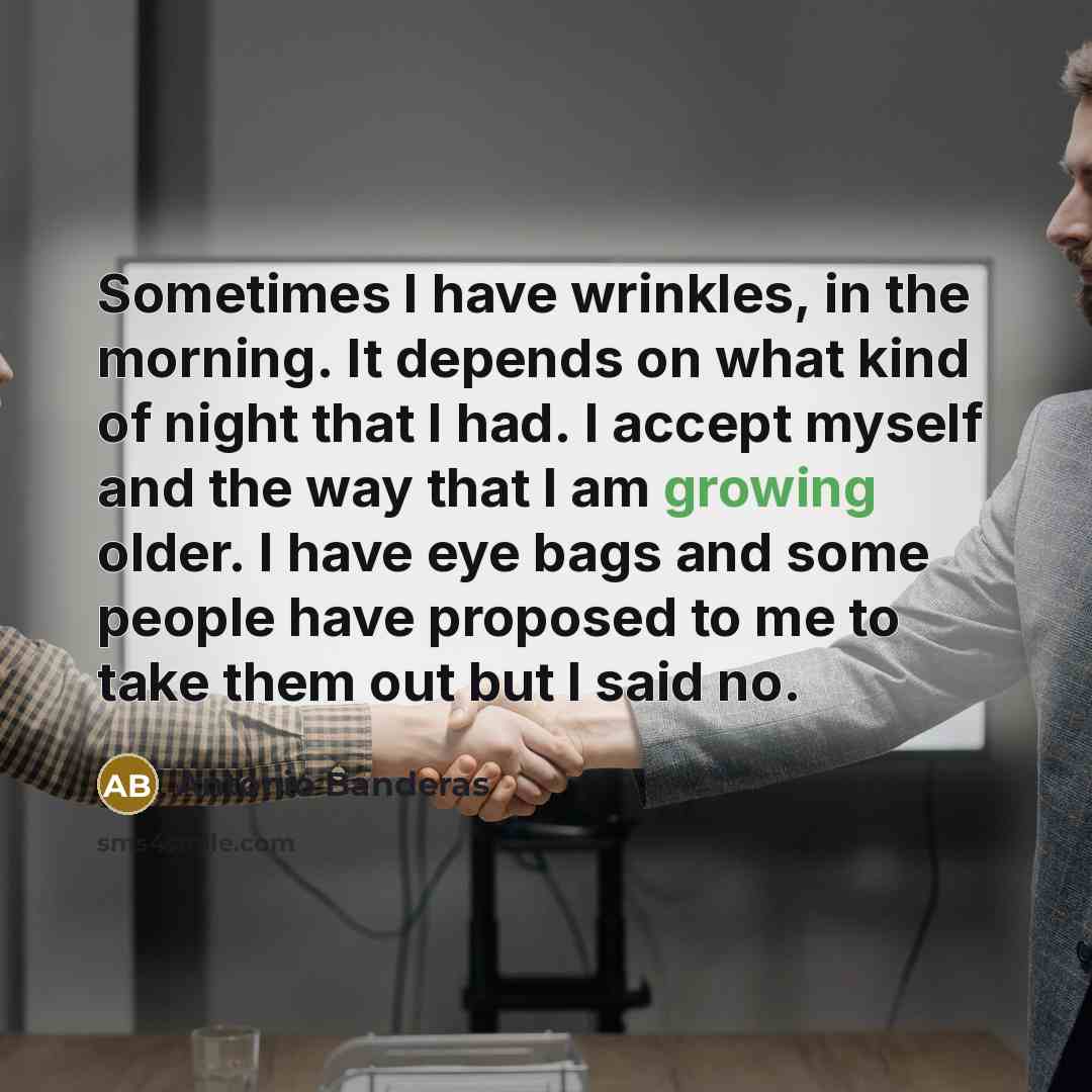 “Sometimes I have wrinkles, in the morning. It depends on what kind of night that I had. I accept myself and the way that I am growing older. I have eye bags and some people have proposed to me to take them out but I said no.” quote by Antonio Banderas