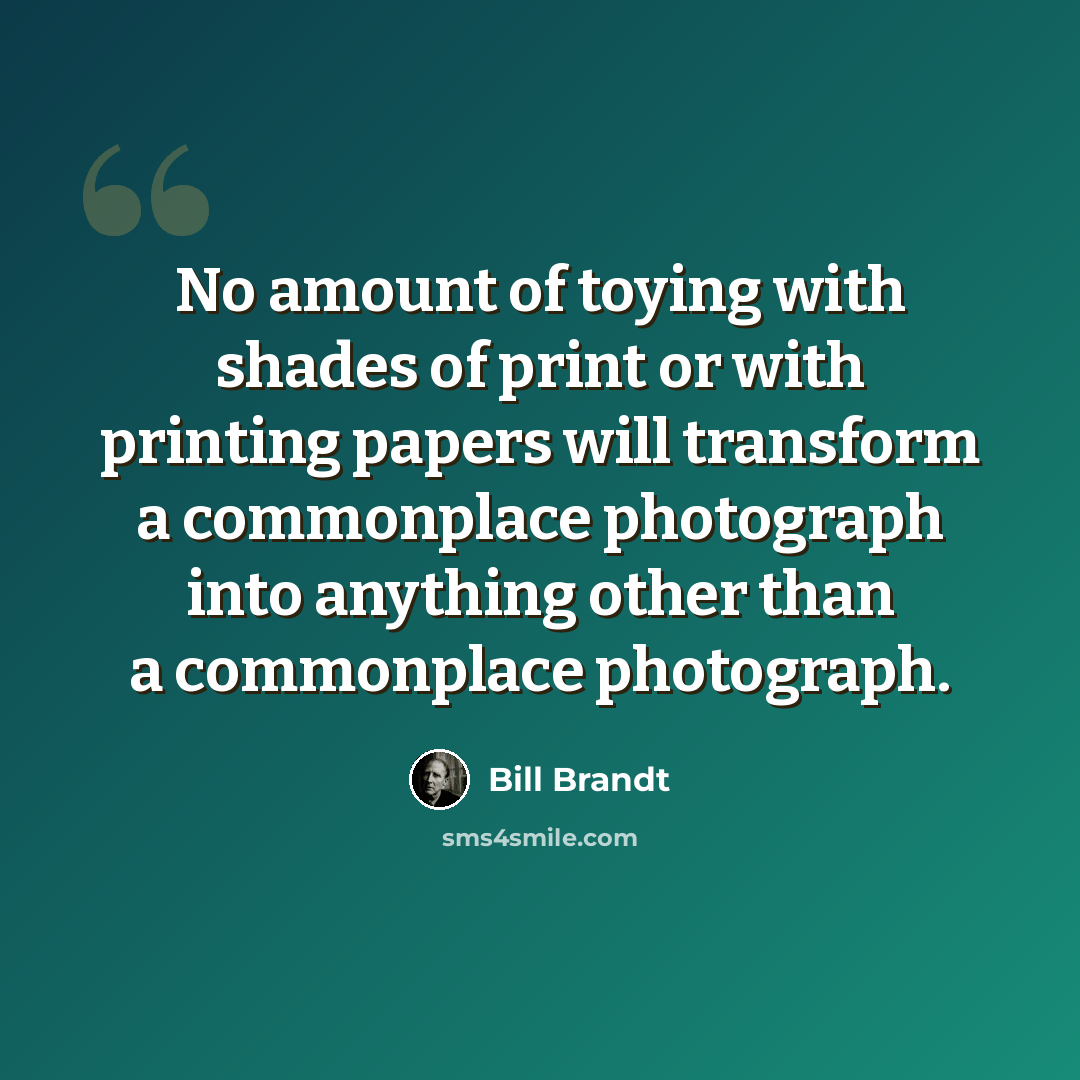 “No amount of toying with shades of print or with printing papers will transform a commonplace photograph into anything other than a commonplace photograph.” quote by Bill Brandt