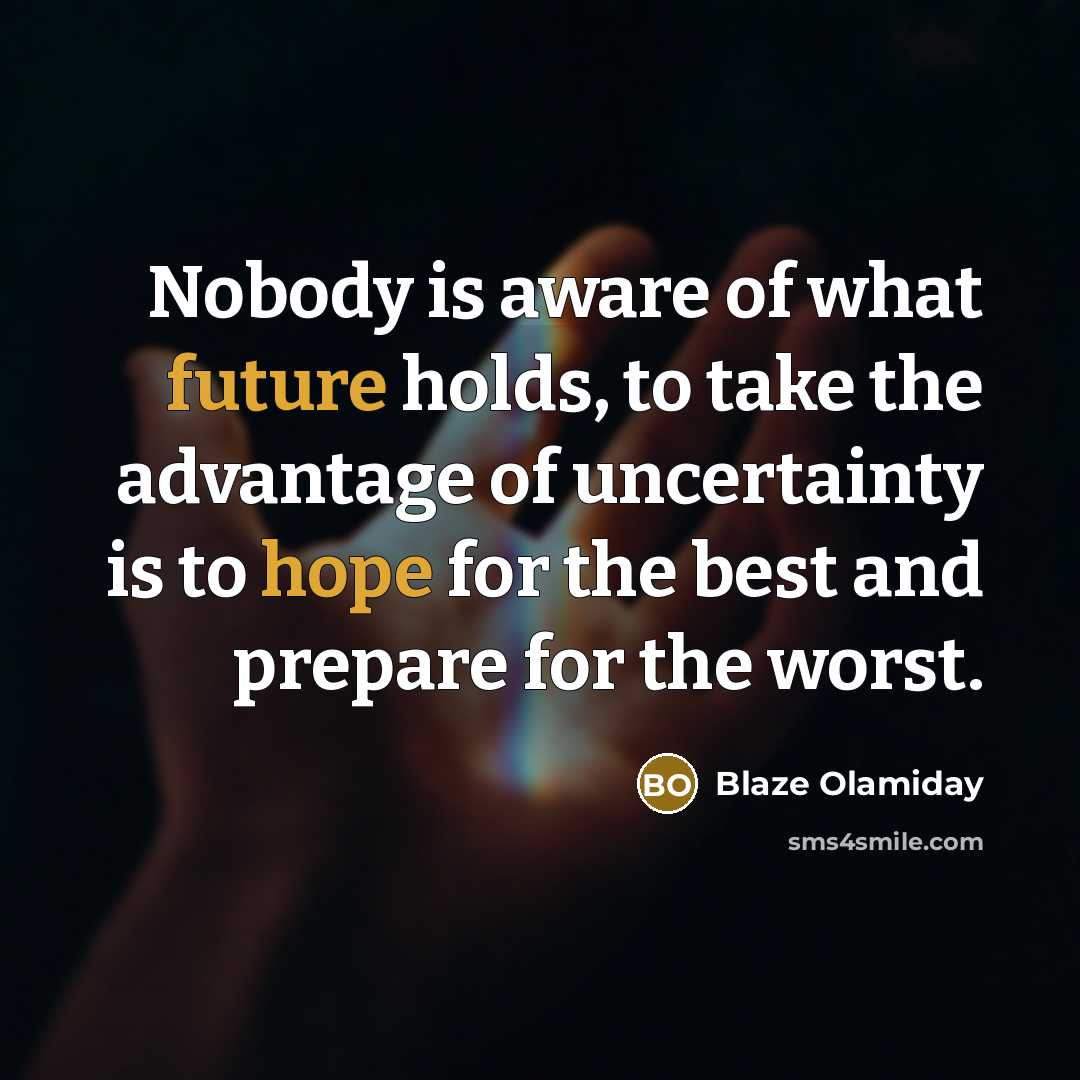 “Nobody is aware of what future holds, to take the advantage of uncertainty is to hope for the best and prepare for the worst.” quote by Blaze Olamiday