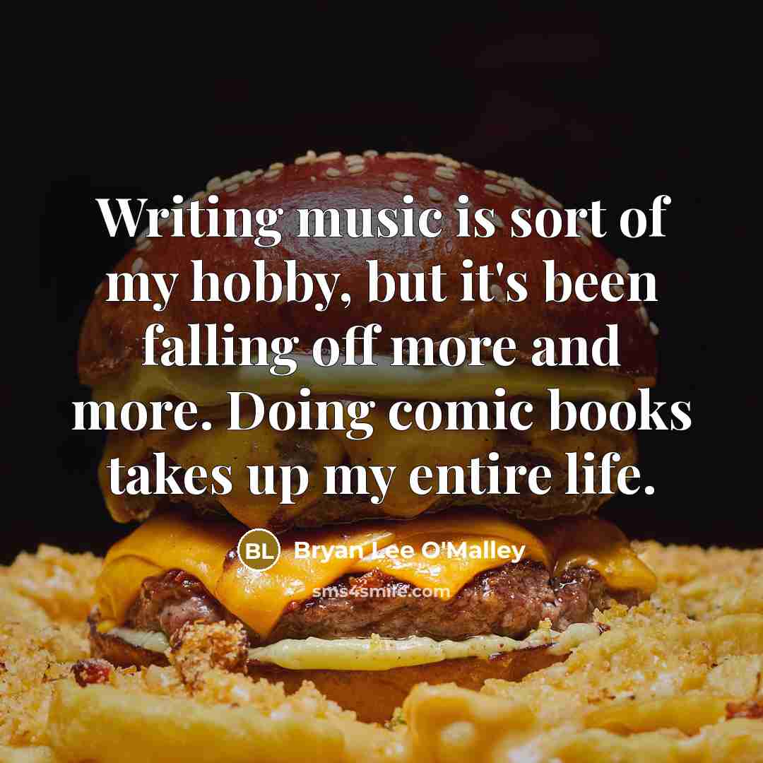 “Writing music is sort of my hobby, but it's been falling off more and more. Doing comic books takes up my entire life.” quote by Bryan Lee O'Malley