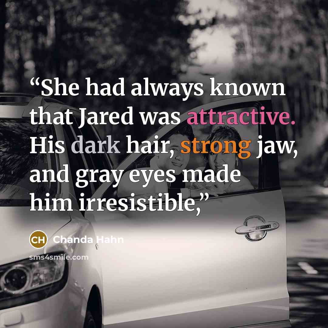 “She had always known that Jared was attractive. His dark hair, strong jaw, and gray eyes made him irresistible,” quote by Chanda Hahn