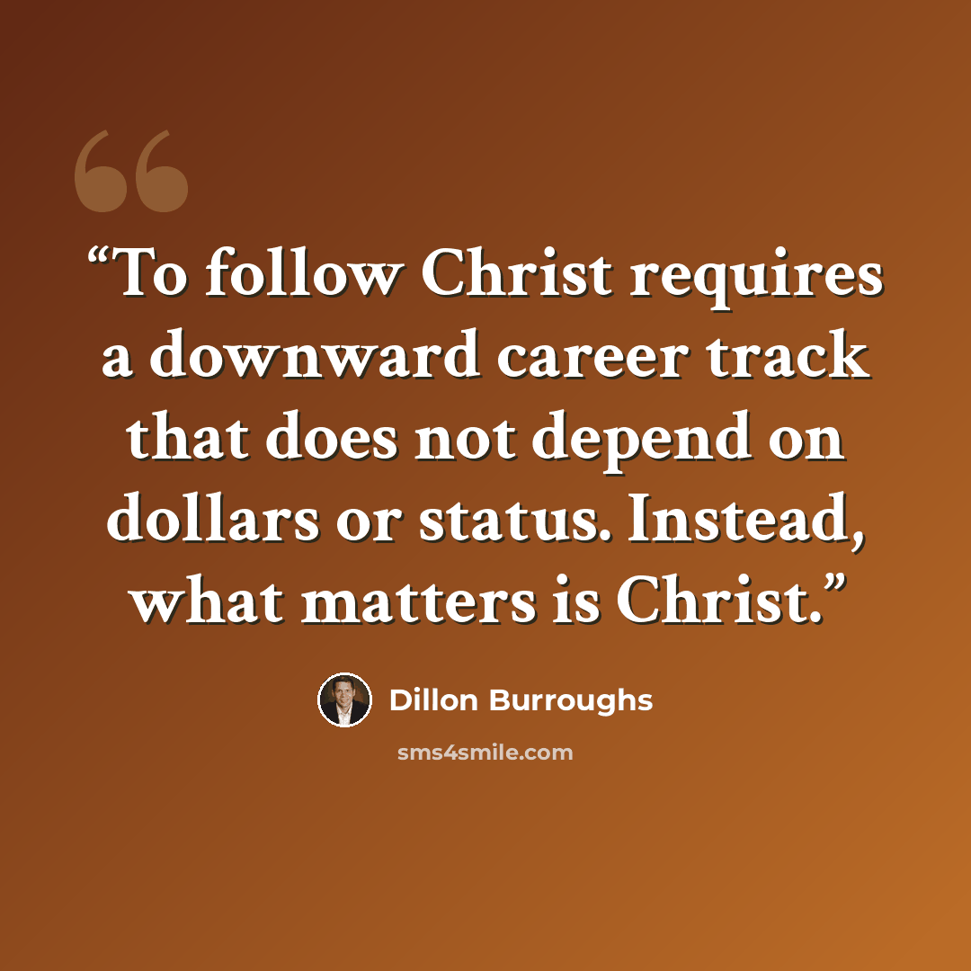 “To follow Christ requires a downward career track that does not depend on dollars or status. Instead, what matters is Christ.” quote by Dillon Burroughs