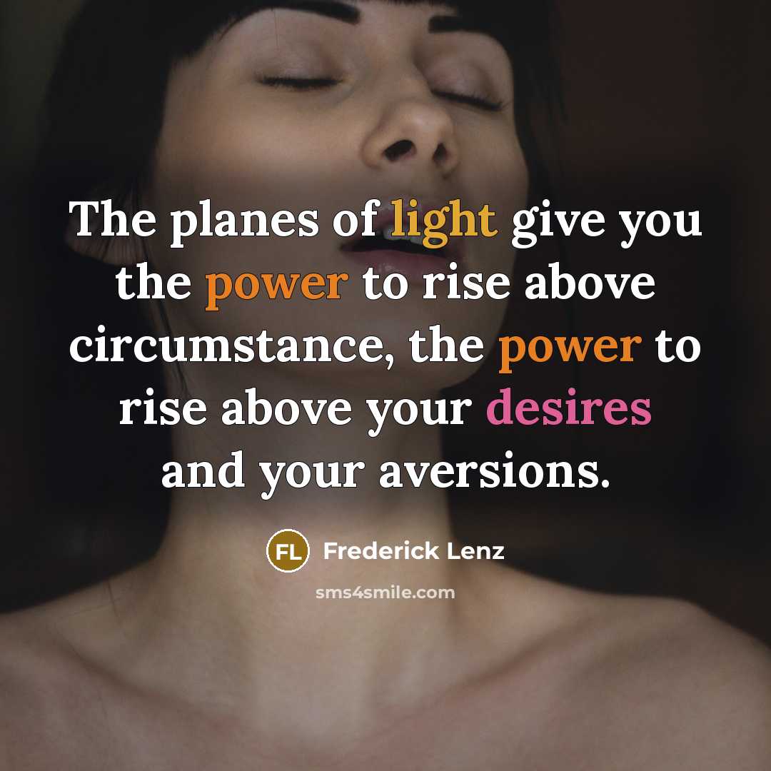 “The planes of light give you the power to rise above circumstance, the power to rise above your desires and your aversions.” quote by Frederick Lenz