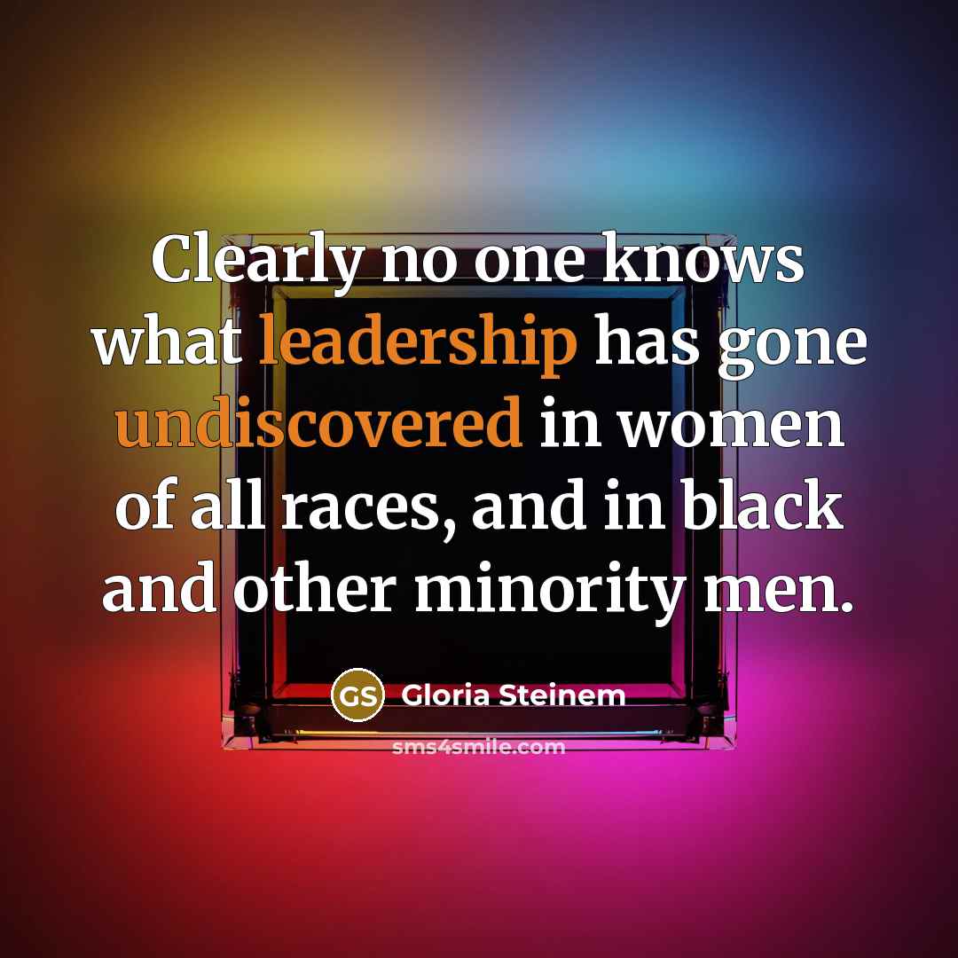 “Clearly no one knows what leadership has gone undiscovered in women of all races, and in black and other minority men.” quote by Gloria Steinem