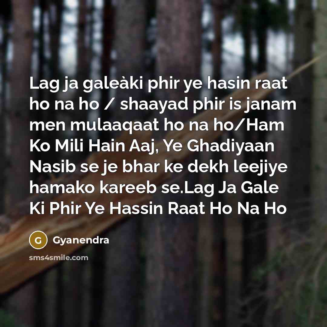“Lag ja galeàki phir ye hasin raat ho na ho / shaayad phir is janam men mulaaqaat ho na ho/Ham Ko Mili Hain Aaj, Ye Ghadiyaan Nasib se je bhar ke dekh leejiye hamako kareeb se.Lag Ja Gale Ki Phir Ye Hassin Raat Ho Na Ho” quote by Gyanendra