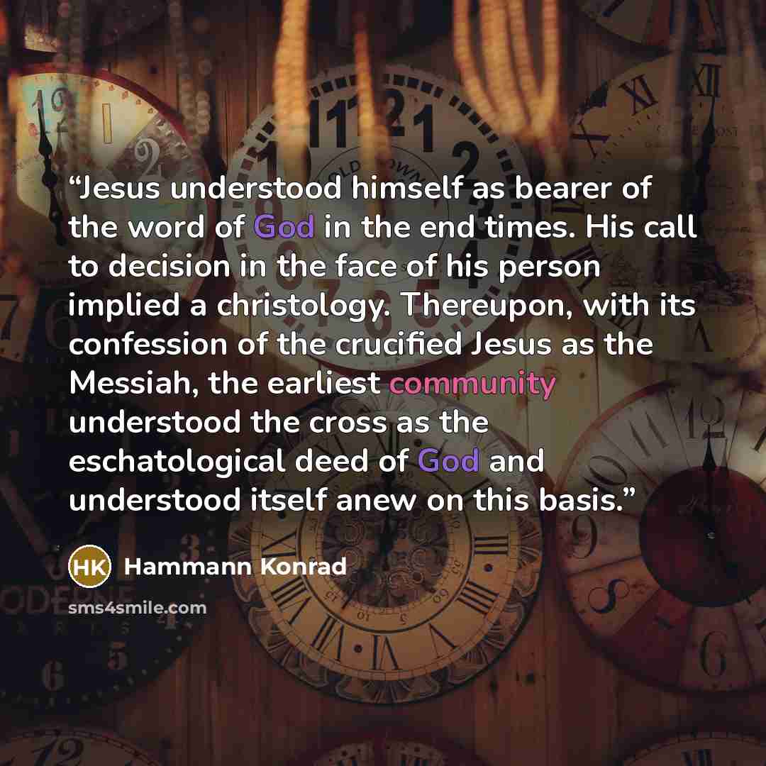 “Jesus understood himself as bearer of the word of God in the end times. His call to decision in the face of his person implied a christology. Thereupon, with its confession of the crucified Jesus as the Messiah, the earliest community understood the cross as the eschatological deed of God and…” quote by Hammann Konrad