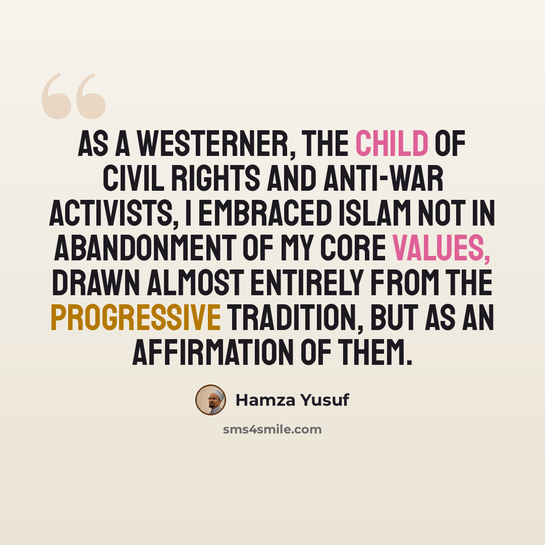 “As a Westerner, the child of civil rights and anti-war activists, I embraced Islam not in abandonment of my core values, drawn almost entirely from the progressive tradition, but as an affirmation of them.” quote by Hamza Yusuf