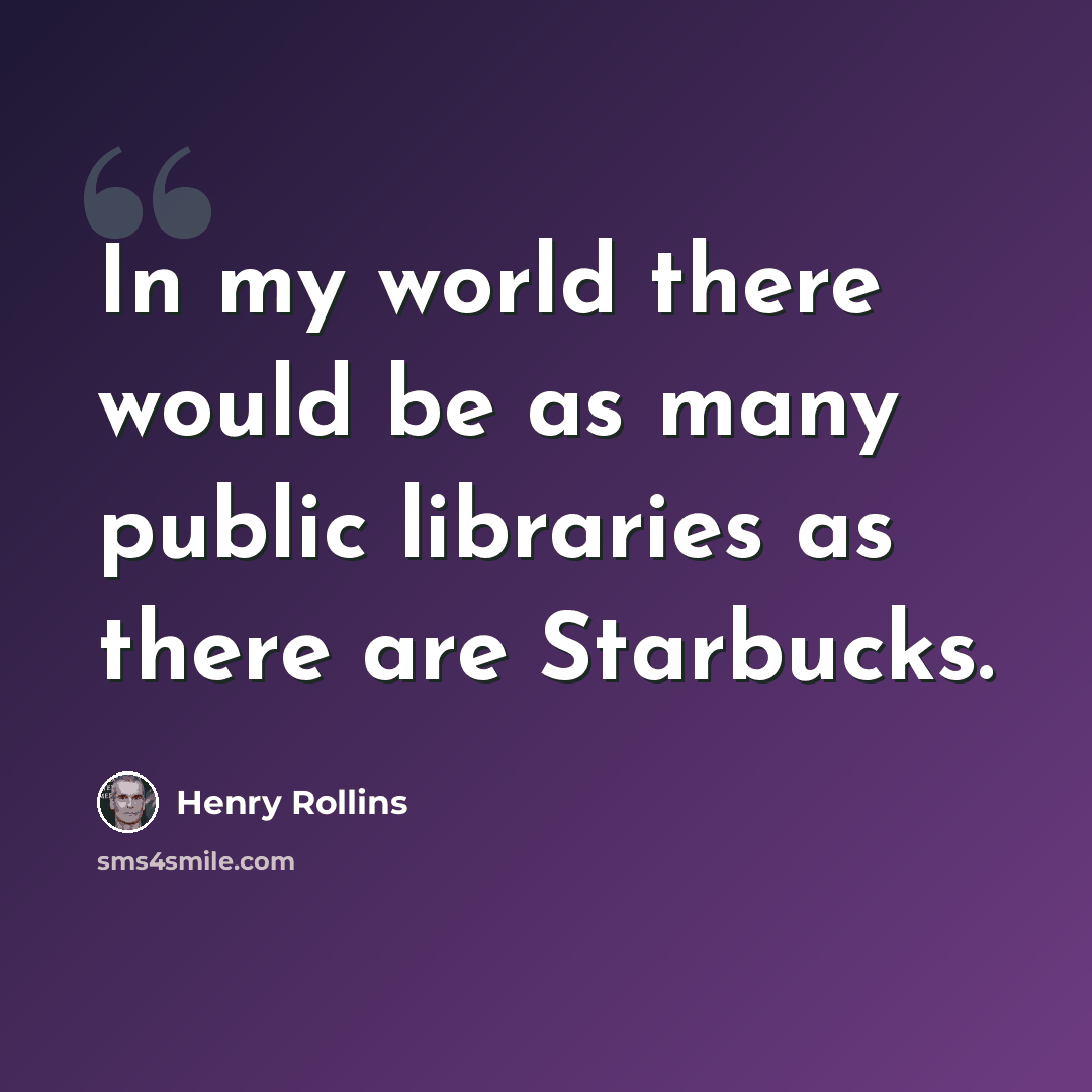 “In my world there would be as many public libraries as there are Starbucks.” quote by Henry Rollins