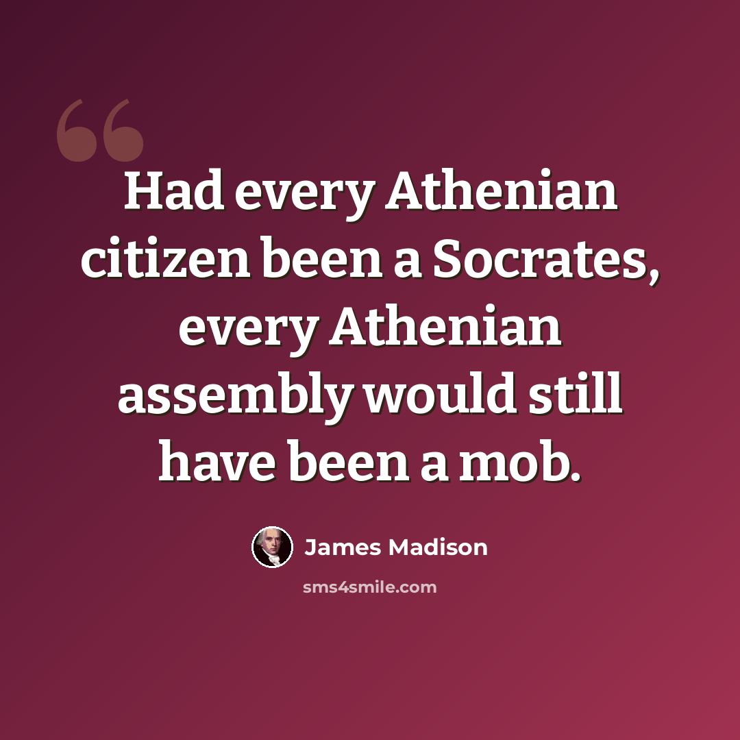 “Had every Athenian citizen been a Socrates, every Athenian assembly would still have been a mob.” quote by James Madison