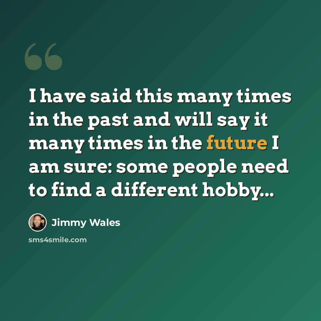 “I have said this many times in the past and will say it many times in the future I am sure: some people need to find a different hobby...” quote by Jimmy Wales