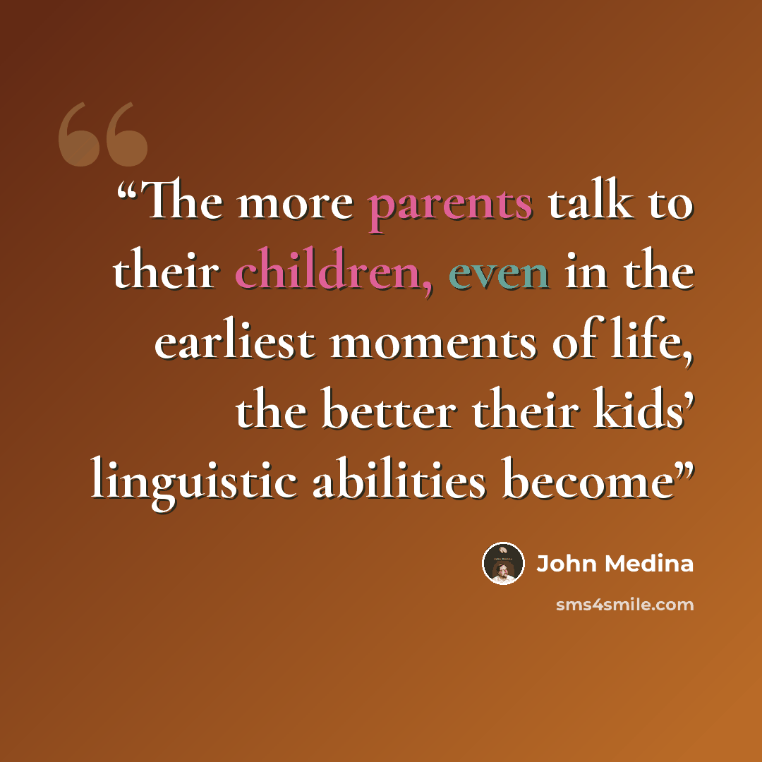 “The more parents talk to their children, even in the earliest moments of life, the better their kids’ linguistic abilities become” quote by John Medina
