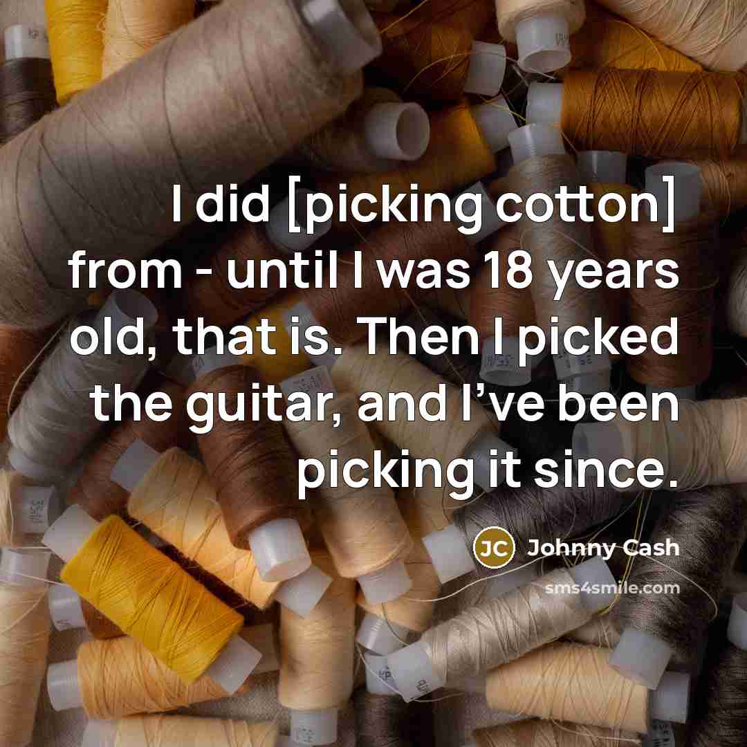 “I did [picking cotton] from - until I was 18 years old, that is. Then I picked the guitar, and I've been picking it since.” quote by Johnny Cash