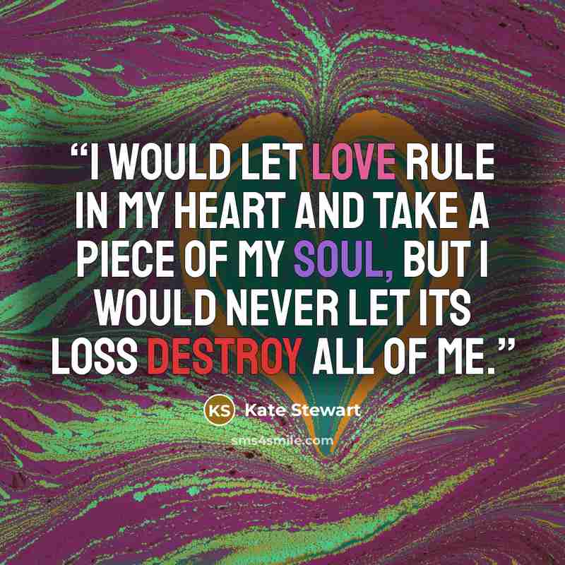 “I would let love rule in my heart and take a piece of my soul, but I would never let its loss destroy all of me.” quote by Kate Stewart
