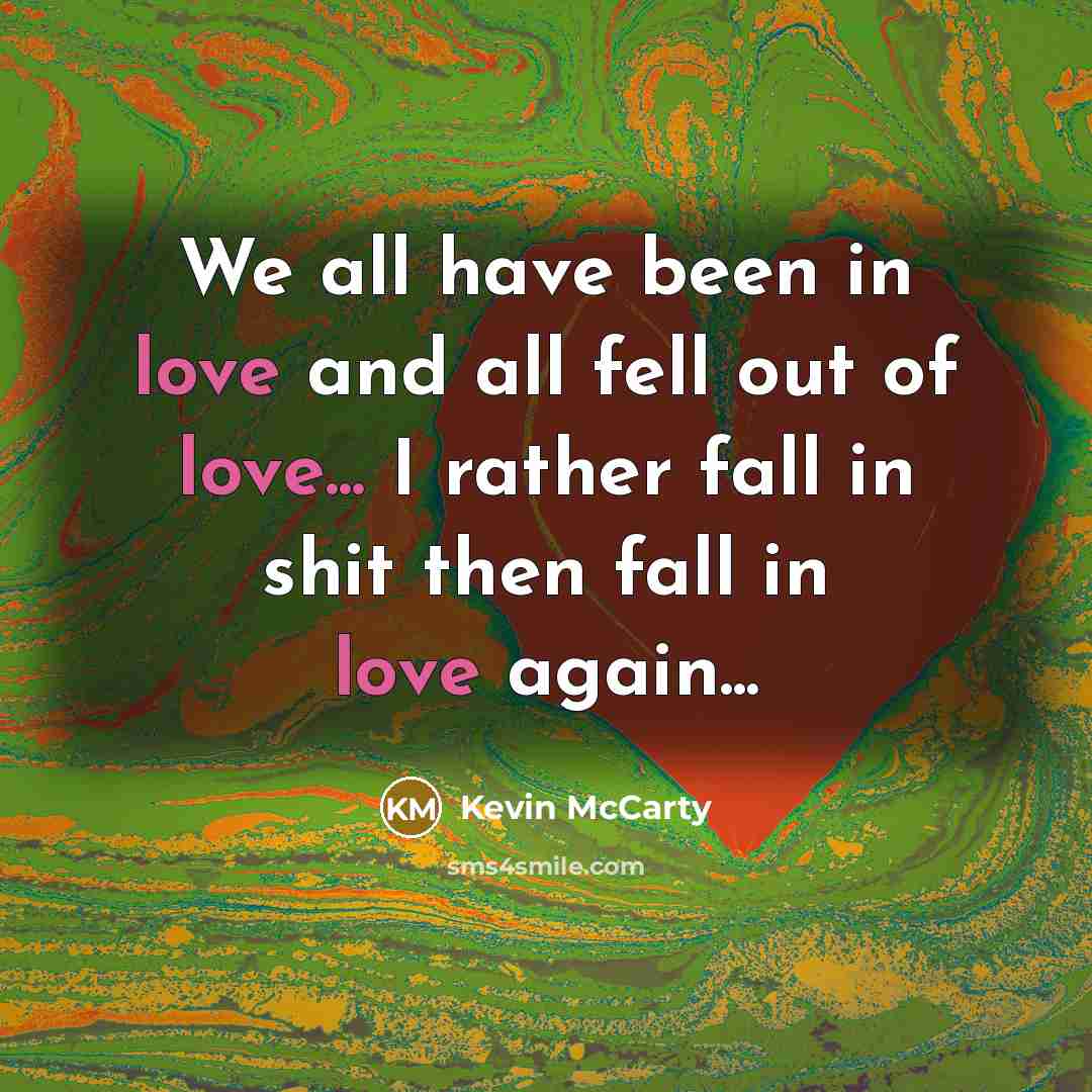 “We all have been in love and all fell out of love... I rather fall in shit then fall in love again...” quote by Kevin McCarty