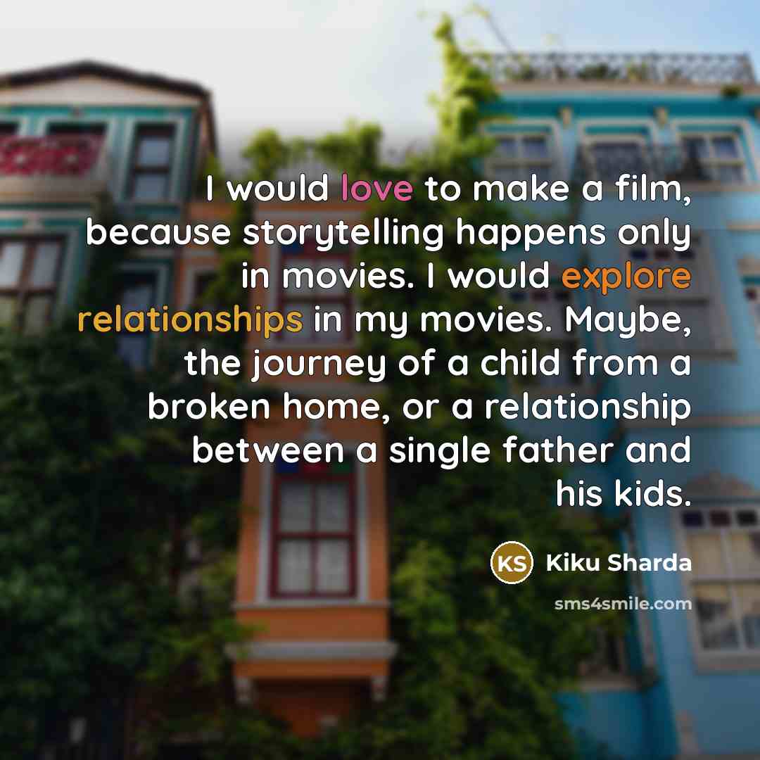 “I would love to make a film, because storytelling happens only in movies. I would explore relationships in my movies. Maybe, the journey of a child from a broken home, or a relationship between a single father and his kids.” quote by Kiku Sharda