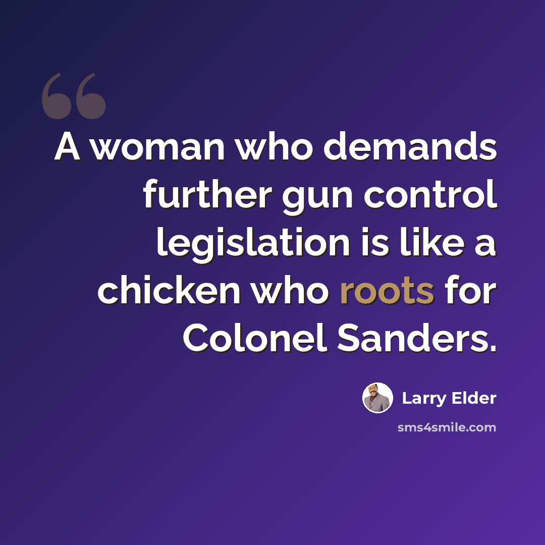 “A woman who demands further gun control legislation is like a chicken who roots for Colonel Sanders.” quote by Larry Elder