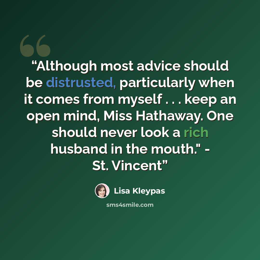 “Although most advice should be distrusted, particularly when it comes from myself . . . keep an open mind, Miss Hathaway. One should never look a rich husband in the mouth." - St. Vincent” quote by Lisa Kleypas
