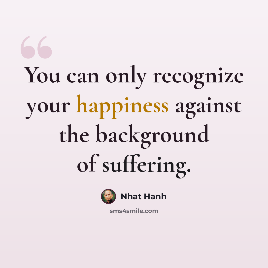 “You can only recognize your happiness against the background of suffering.” quote by Nhat Hanh