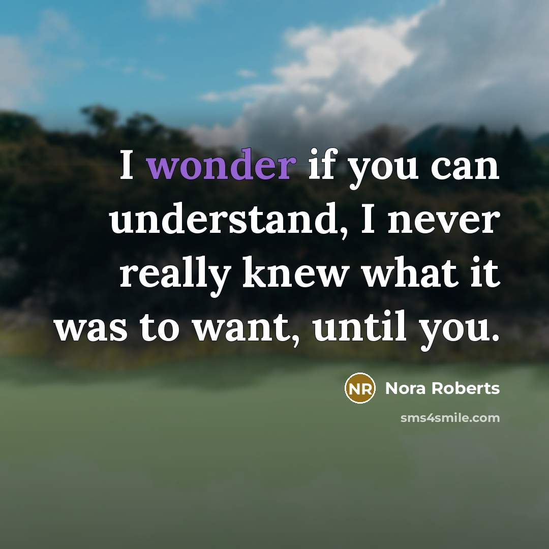 “I wonder if you can understand, I never really knew what it was to want, until you.” quote by Nora Roberts