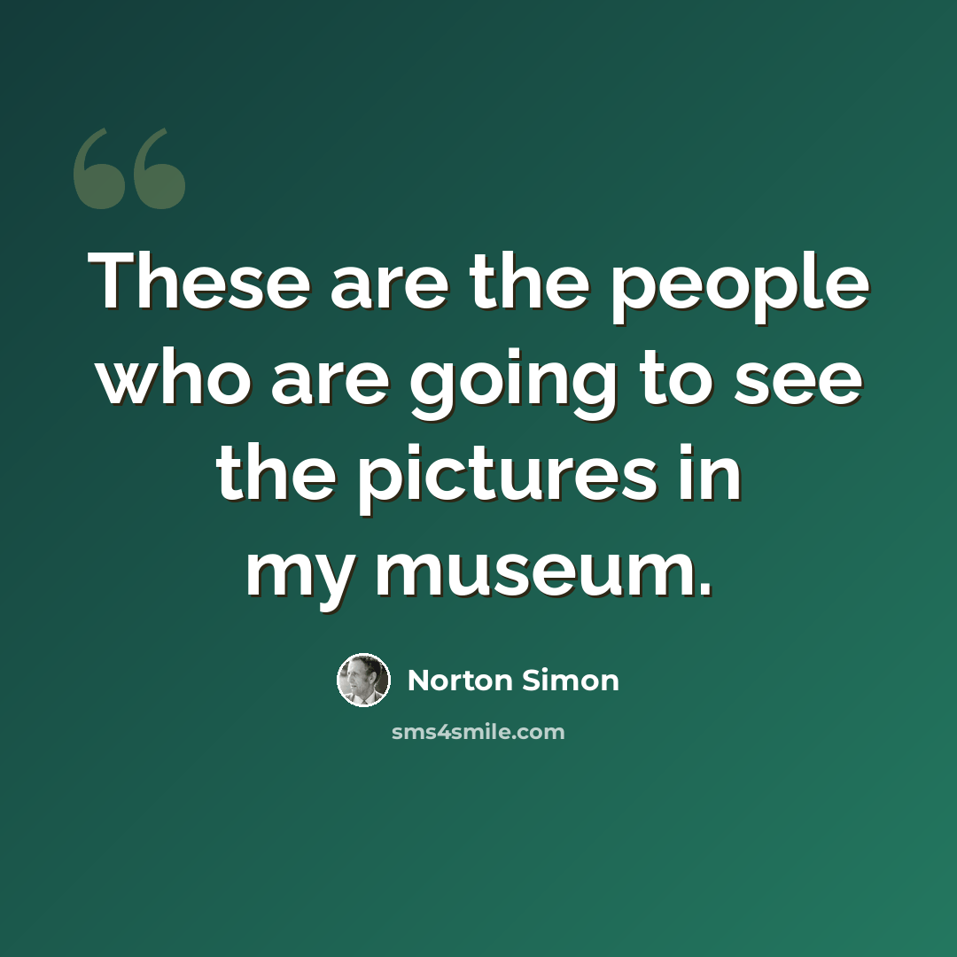 “These are the people who are going to see the pictures in my museum.” quote by Norton Simon