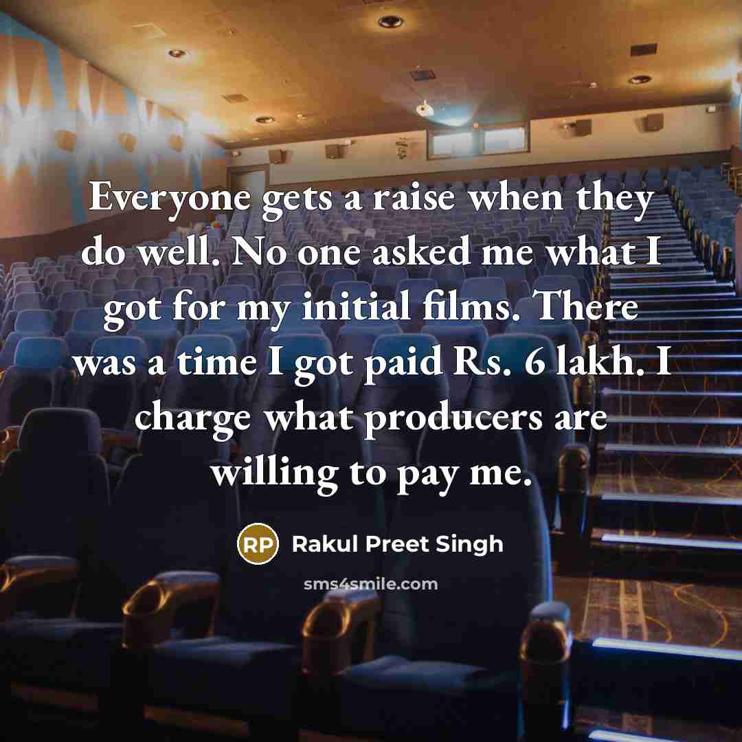 “Everyone gets a raise when they do well. No one asked me what I got for my initial films. There was a time I got paid Rs. 6 lakh. I charge what producers are willing to pay me.” quote by Rakul Preet Singh