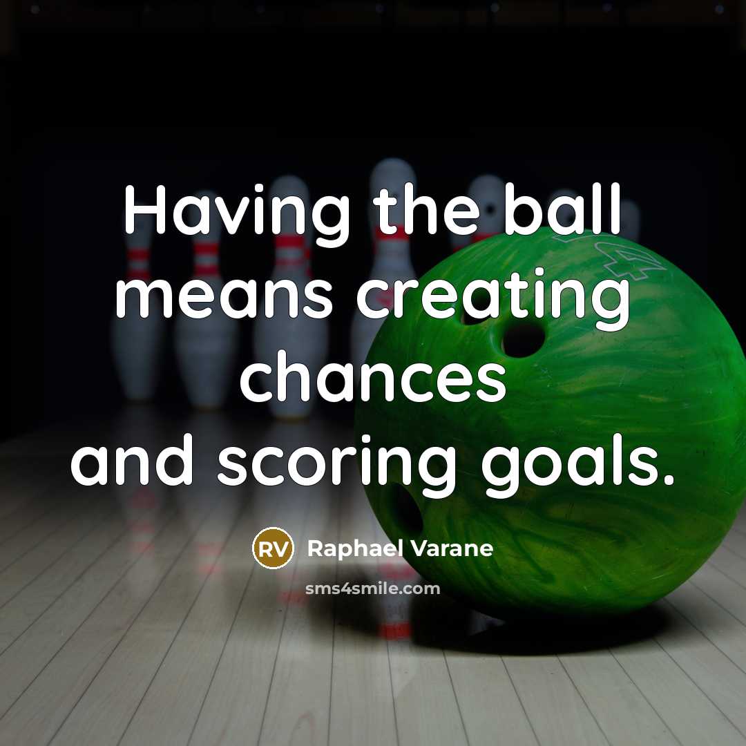 “Having the ball means creating chances and scoring goals.” quote by Raphael Varane