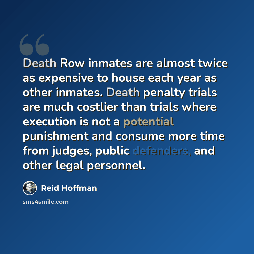 “Death Row inmates are almost twice as expensive to house each year as other inmates. Death penalty trials are much costlier than trials where execution is not a potential punishment and consume more time from judges, public defenders, and other legal personnel.” quote by Reid Hoffman