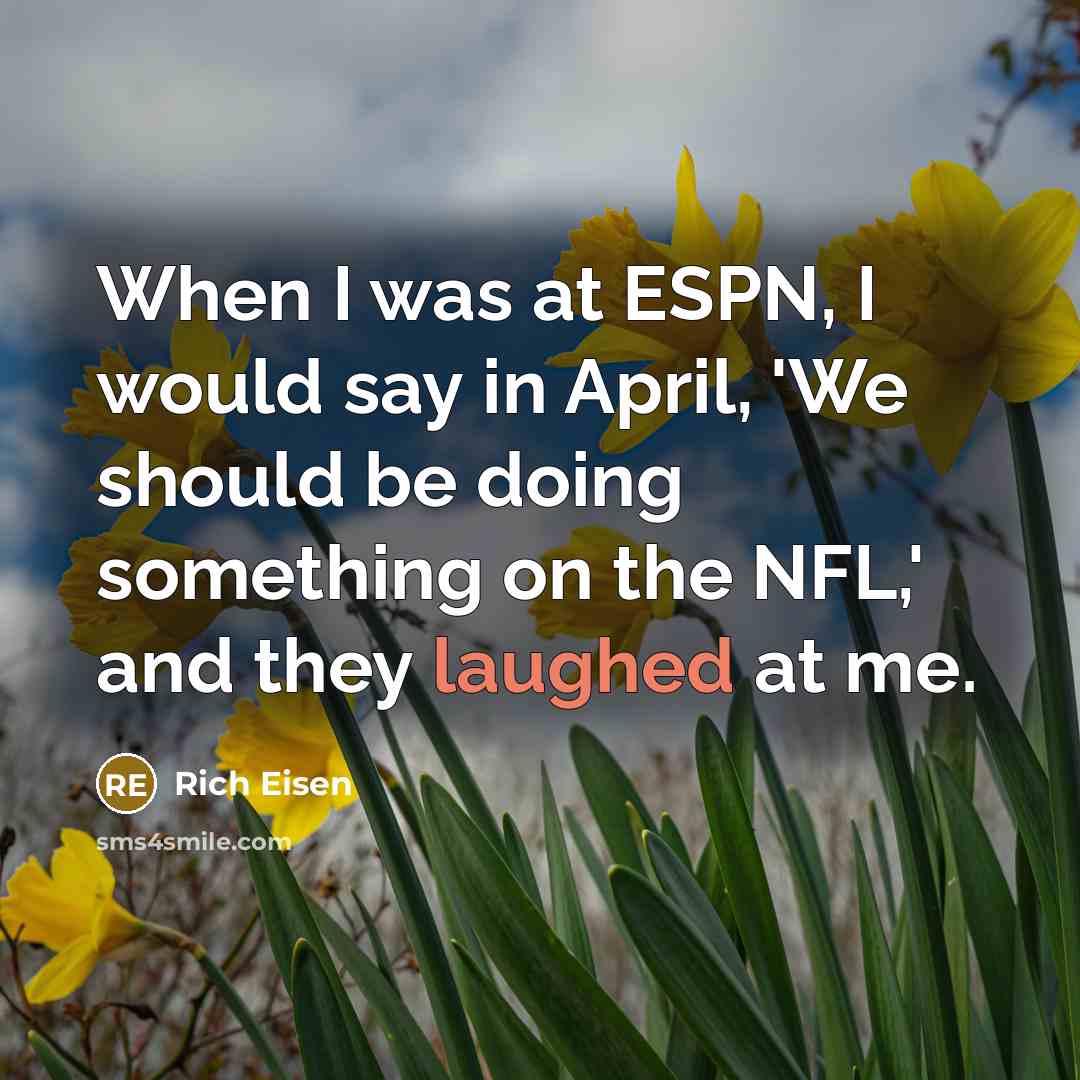 “When I was at ESPN, I would say in April, 'We should be doing something on the NFL,' and they laughed at me.” quote by Rich Eisen