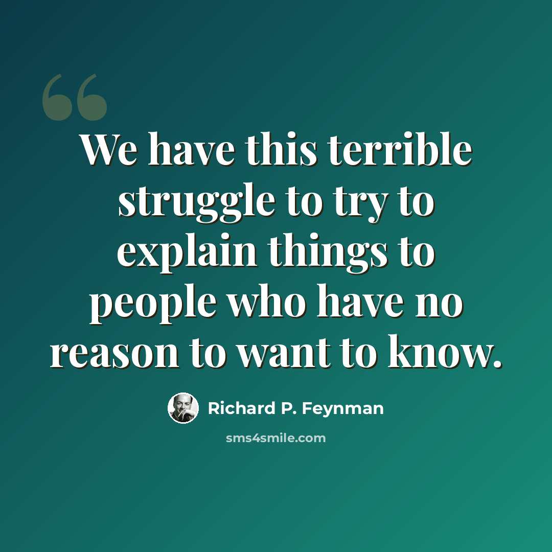 “We have this terrible struggle to try to explain things to people who have no reason to want to know.” quote by Richard P. Feynman