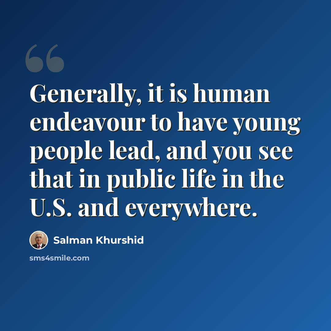 “Generally, it is human endeavour to have young people lead, and you see that in public life in the U.S. and everywhere.” quote by Salman Khurshid