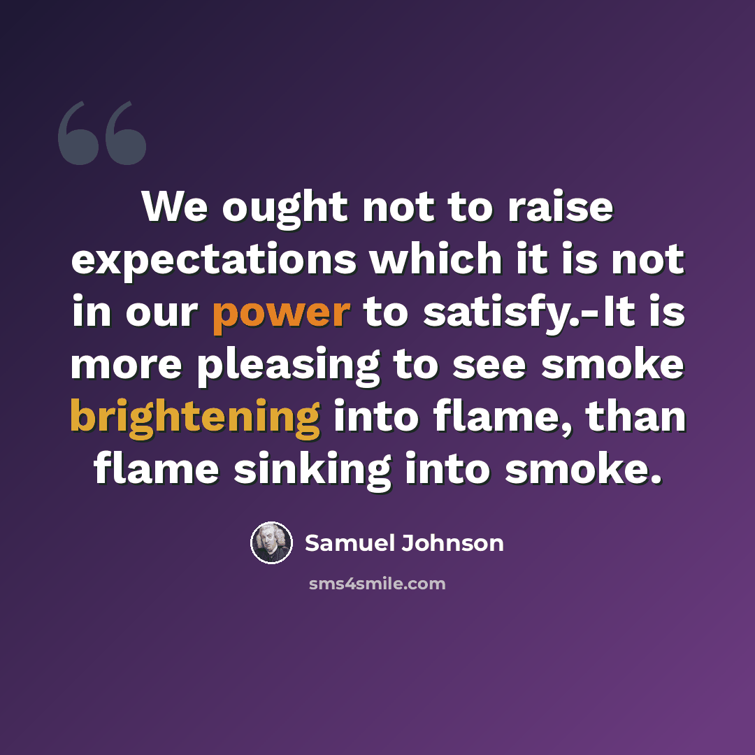 “We ought not to raise expectations which it is not in our power to satisfy.-It is more pleasing to see smoke brightening into flame, than flame sinking into smoke.” quote by Samuel Johnson