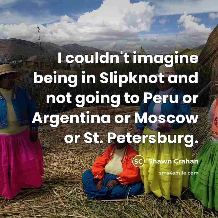 “I couldn't imagine being in Slipknot and not going to Peru or Argentina or Moscow or St. Petersburg.” quote by Shawn Crahan