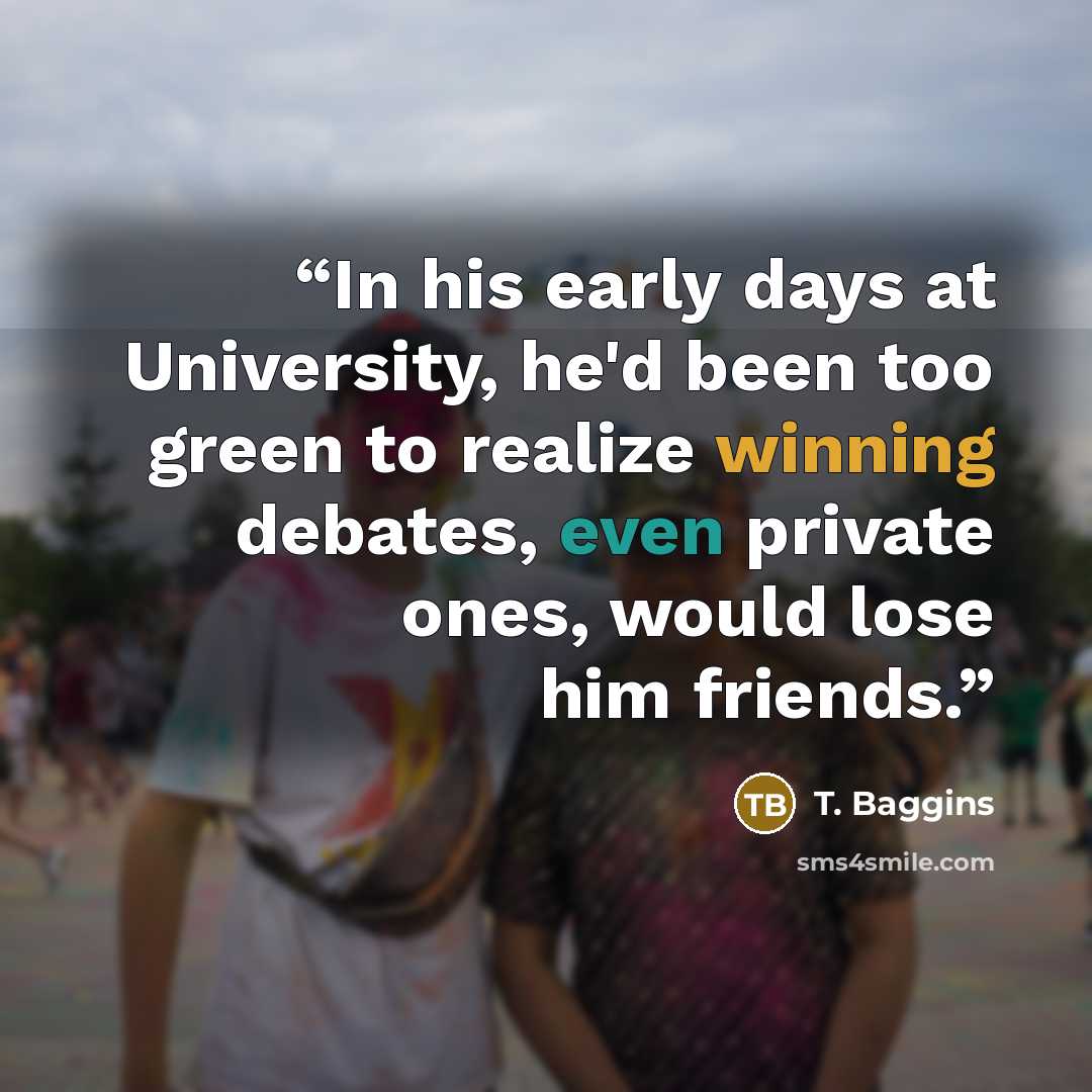 “In his early days at University, he'd been too green to realize winning debates, even private ones, would lose him friends.” quote by T. Baggins