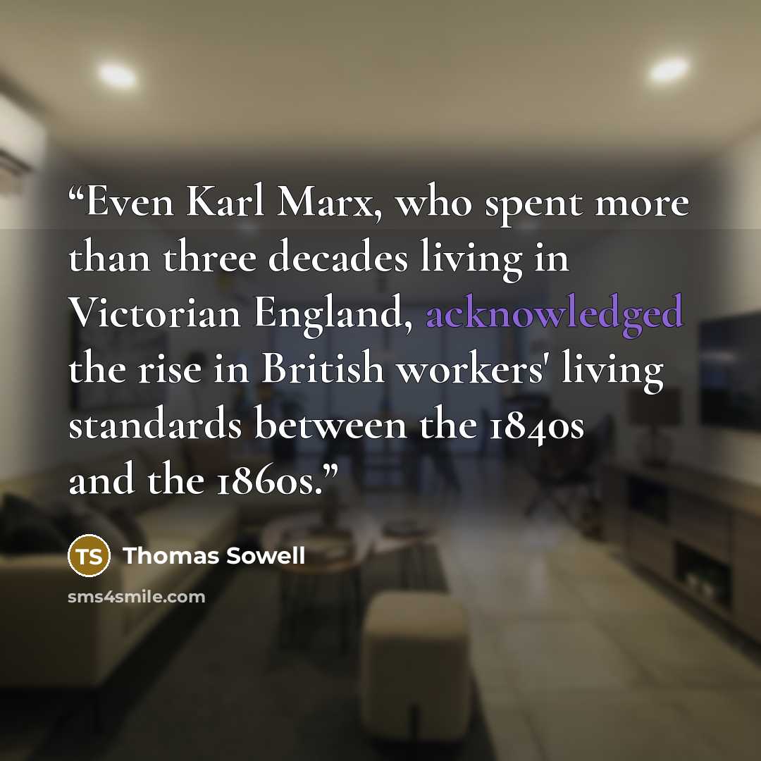 “Even Karl Marx, who spent more than three decades living in Victorian England, acknowledged the rise in British workers' living standards between the 1840s and the 1860s.” quote by Thomas Sowell