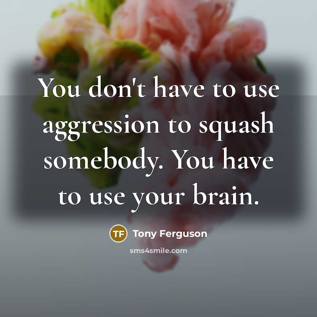 “You don't have to use aggression to squash somebody. You have to use your brain.” quote by Tony Ferguson