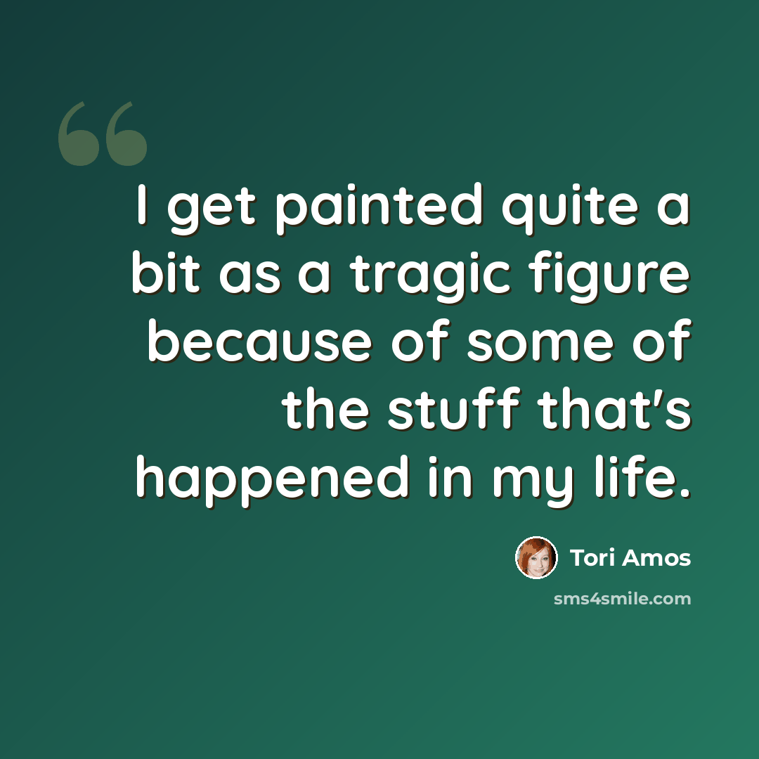 “I get painted quite a bit as a tragic figure because of some of the stuff that's happened in my life.” quote by Tori Amos