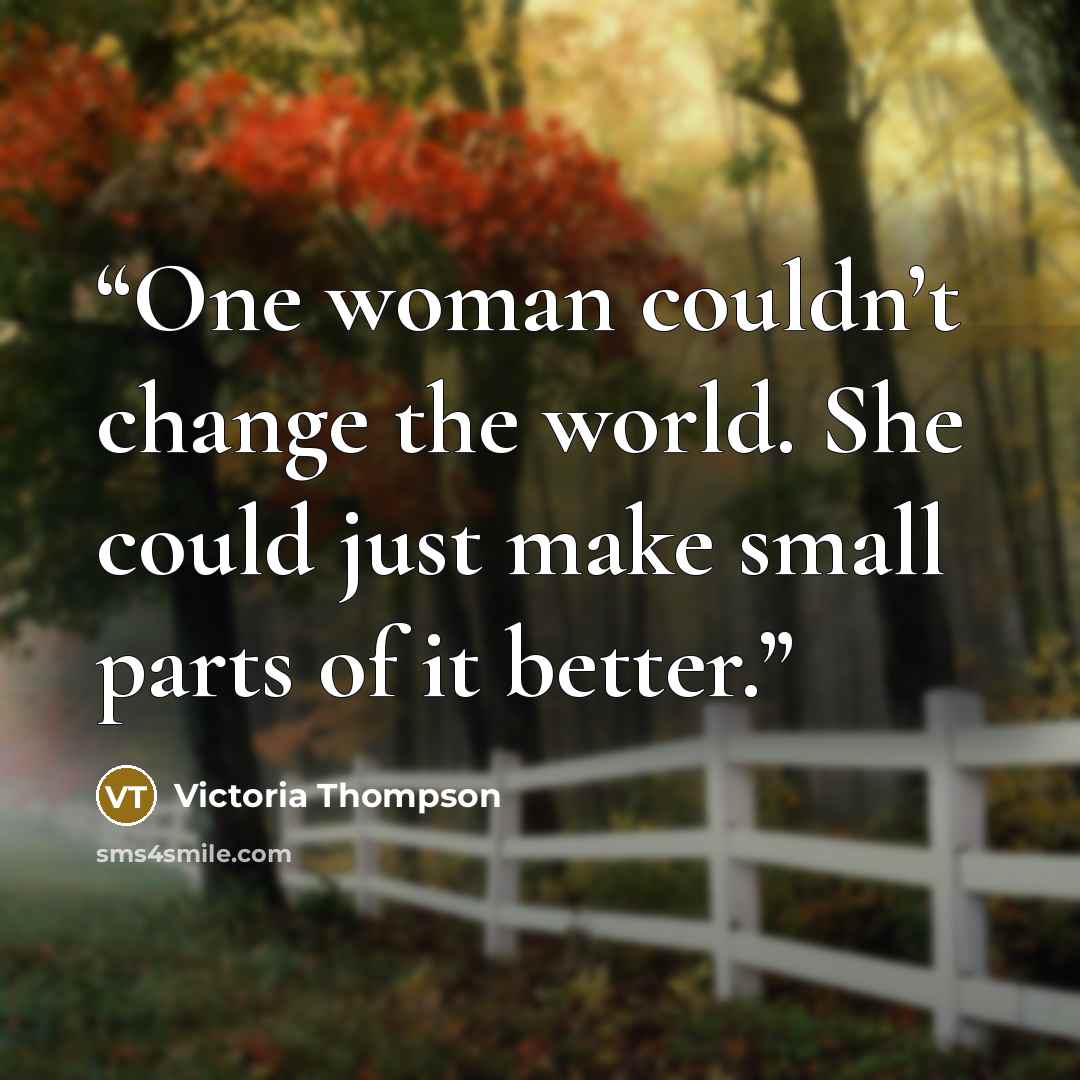 “One woman couldn’t change the world. She could just make small parts of it better.” quote by Victoria Thompson