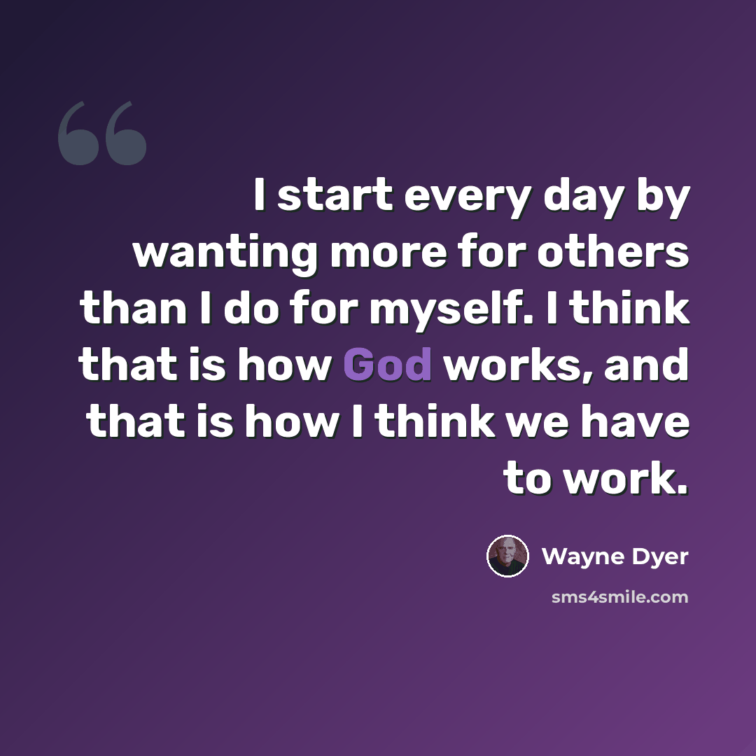 “I start every day by wanting more for others than I do for myself. I think that is how God works, and that is how I think we have to work.” quote by Wayne Dyer