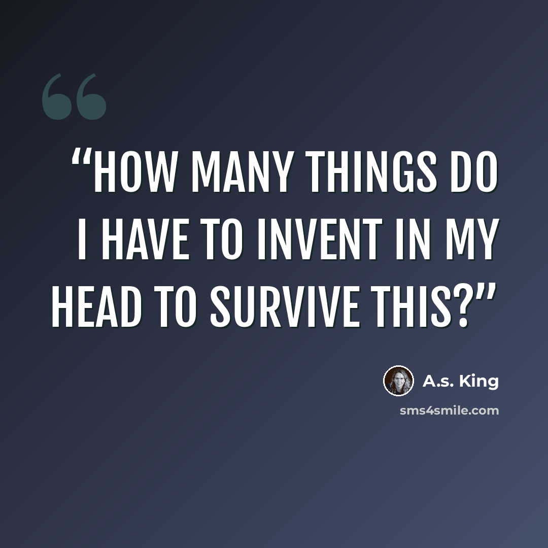“How many things do I have to invent in my head to survive this?” quote by A.S. King