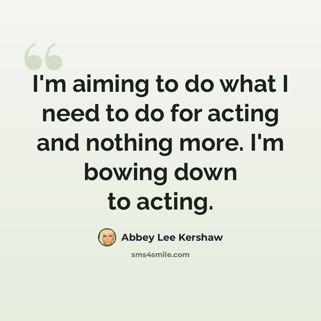 “I'm aiming to do what I need to do for acting and nothing more. I'm bowing down to acting.” quote by Abbey Lee Kershaw