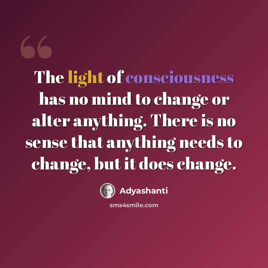 “The light of consciousness has no mind to change or alter anything. There is no sense that anything needs to change, but it does change.” quote by Adyashanti